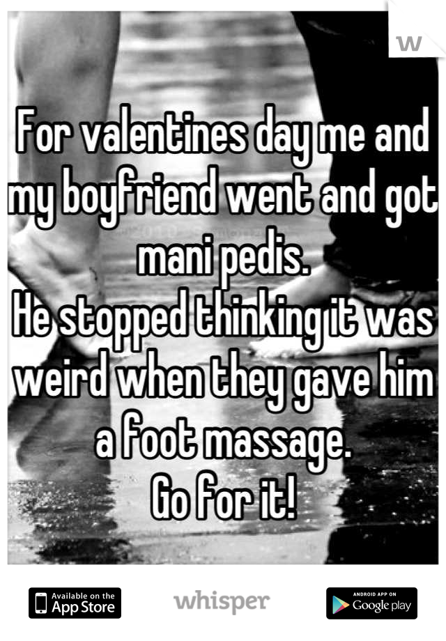 For valentines day me and my boyfriend went and got mani pedis.
He stopped thinking it was weird when they gave him a foot massage.
Go for it!