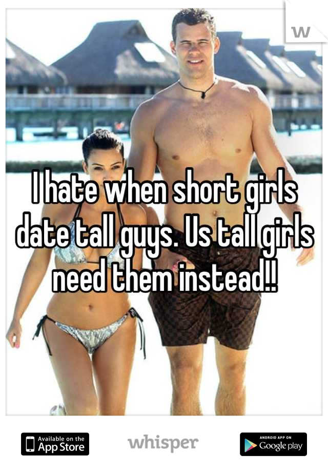 I hate when short girls date tall guys. Us tall girls need them instead!!