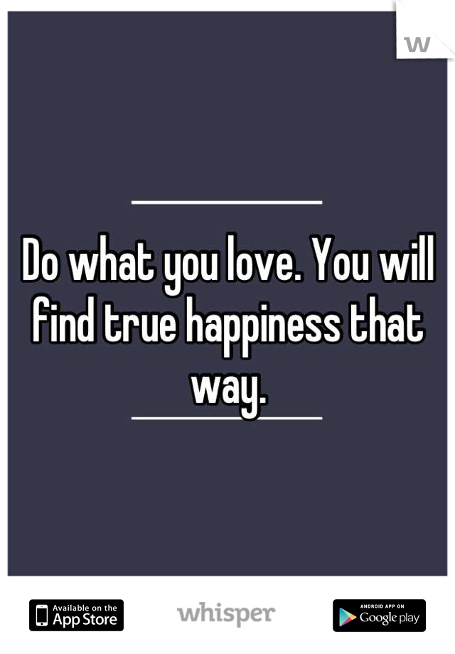 Do what you love. You will find true happiness that way.