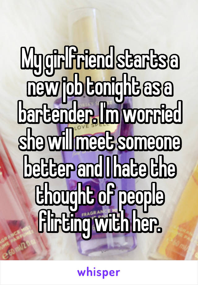 My girlfriend starts a new job tonight as a bartender. I'm worried she will meet someone better and I hate the thought of people flirting with her.