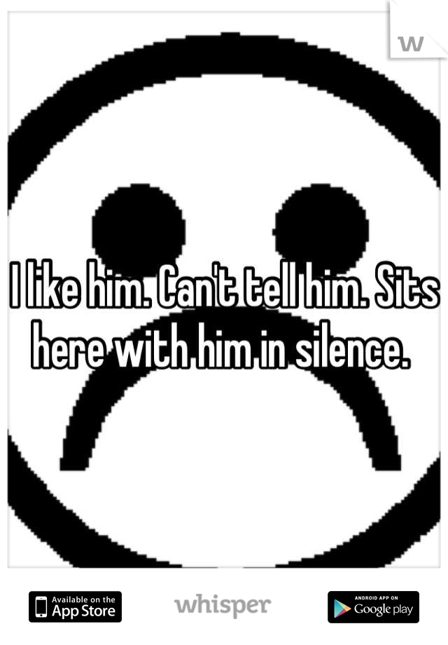 I like him. Can't tell him. Sits here with him in silence. 