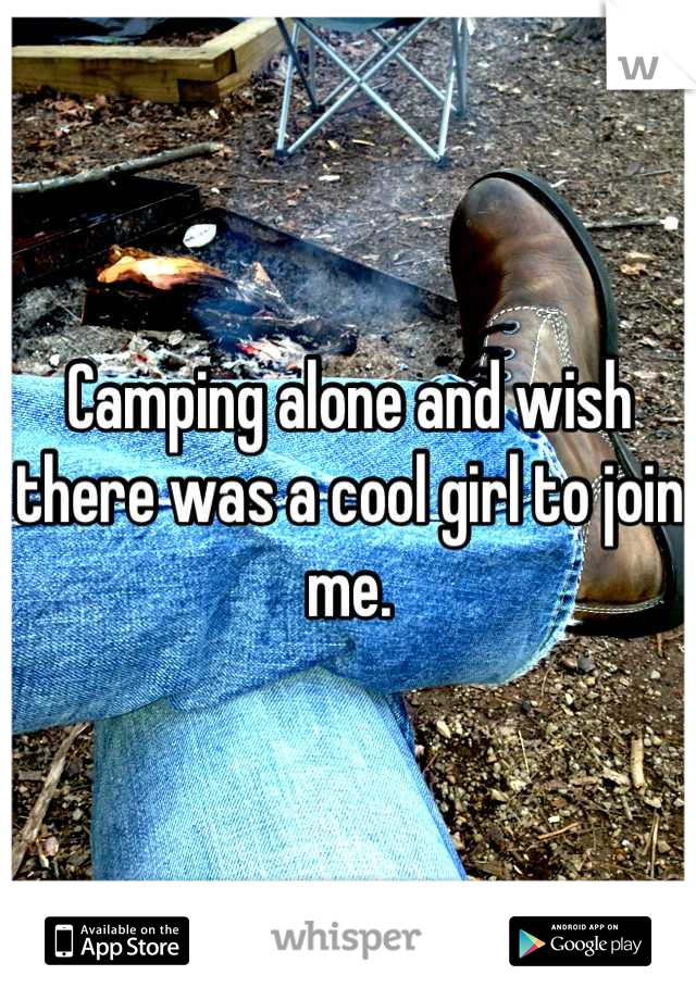 Camping alone and wish there was a cool girl to join me.