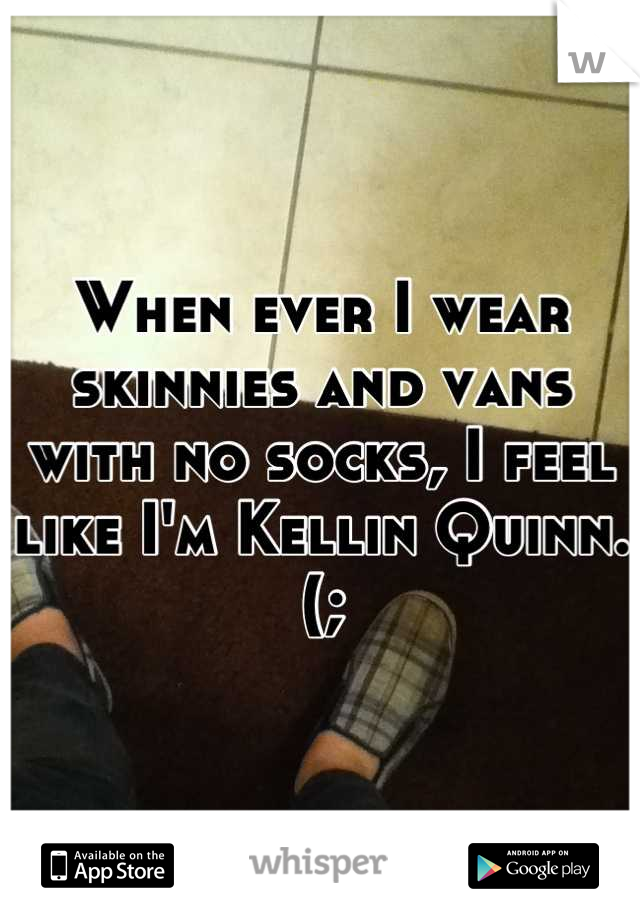 When ever I wear skinnies and vans with no socks, I feel like I'm Kellin Quinn.(;