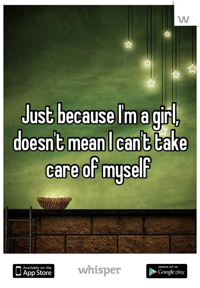 Just because I'm a girl, doesn't mean I can't take care of myself 