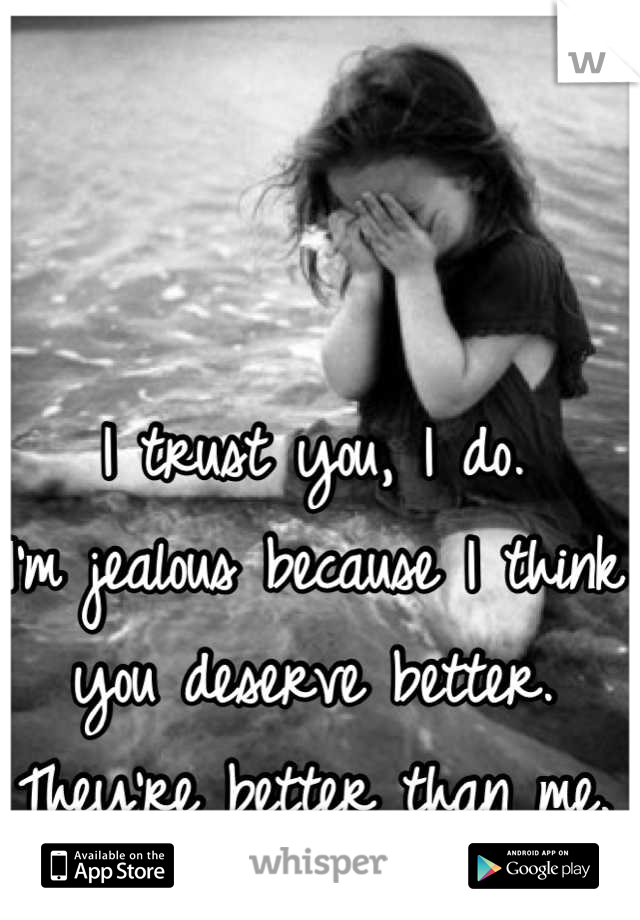 I trust you, I do. 
I'm jealous because I think you deserve better.
They're better than me.