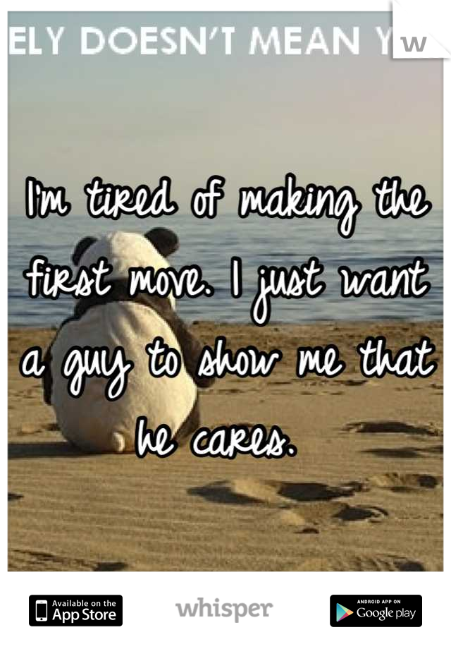 I'm tired of making the first move. I just want a guy to show me that he cares. 