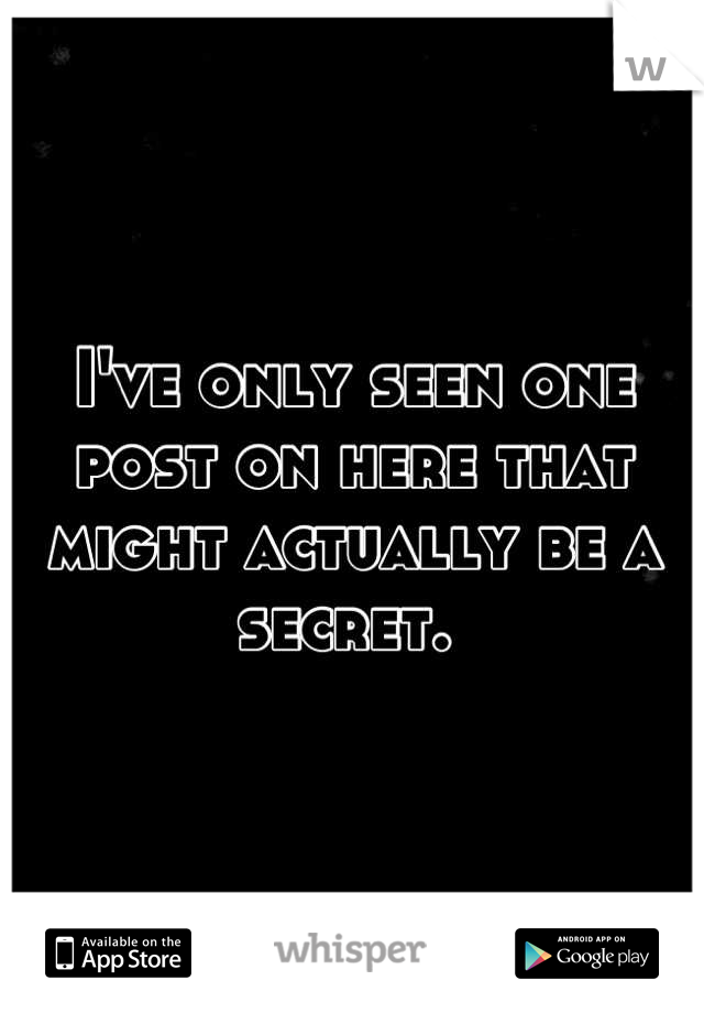 I've only seen one post on here that might actually be a secret. 