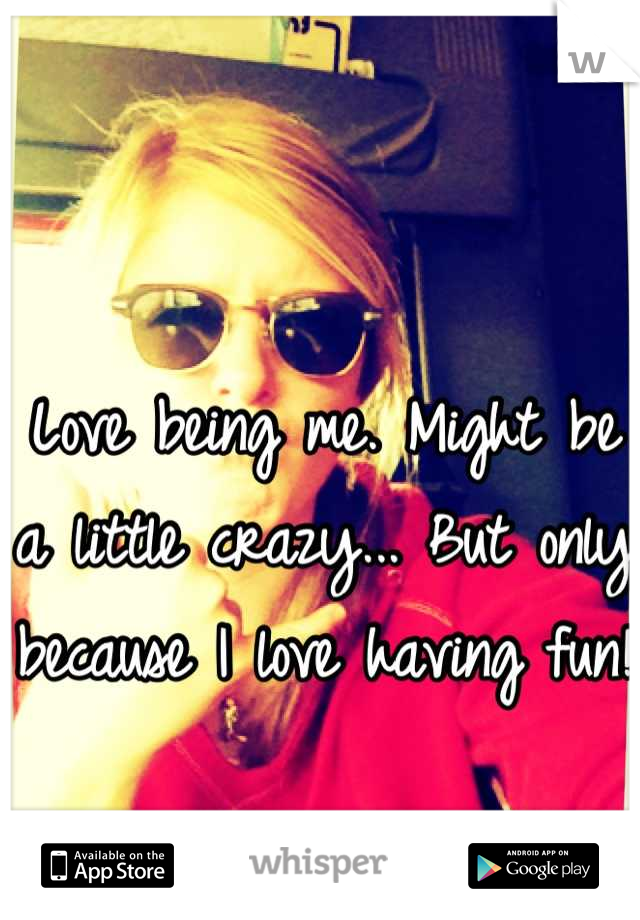 Love being me. Might be a little crazy... But only because I love having fun! 