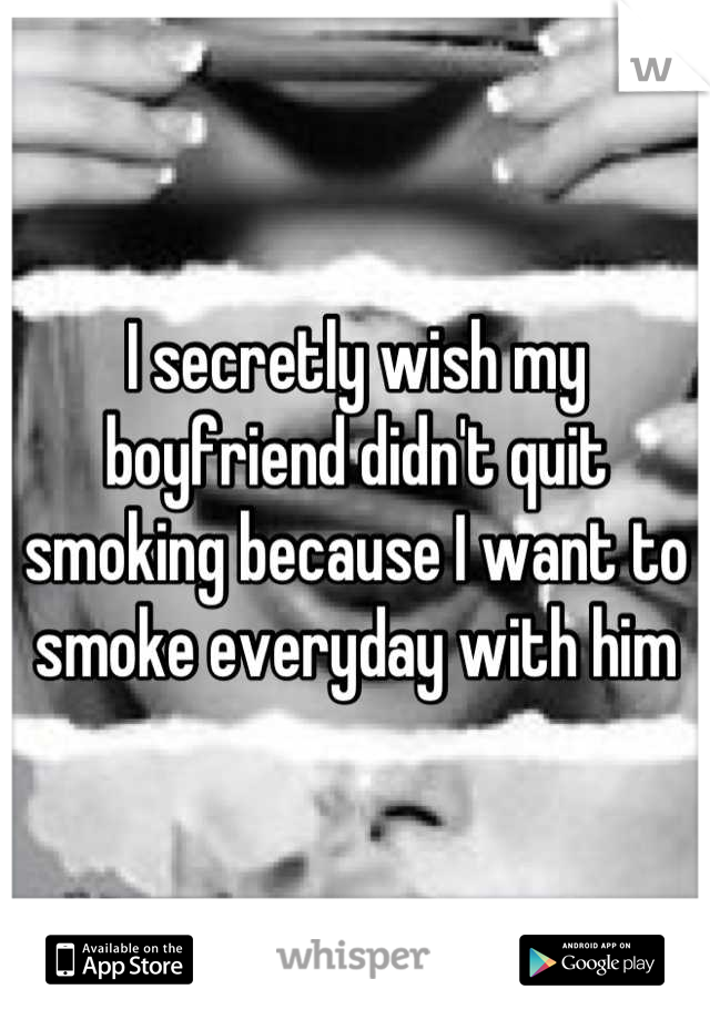 I secretly wish my boyfriend didn't quit smoking because I want to smoke everyday with him