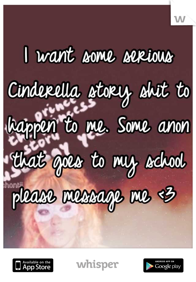 I want some serious Cinderella story shit to happen to me. Some anon that goes to my school please message me <3 