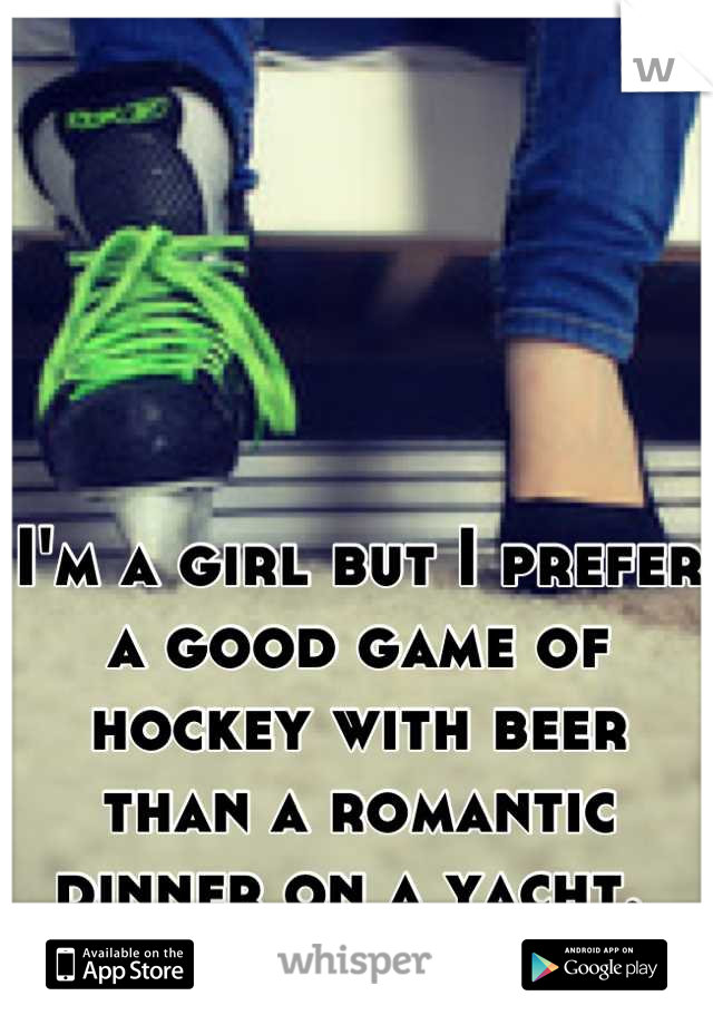 I'm a girl but I prefer a good game of hockey with beer than a romantic dinner on a yacht. 