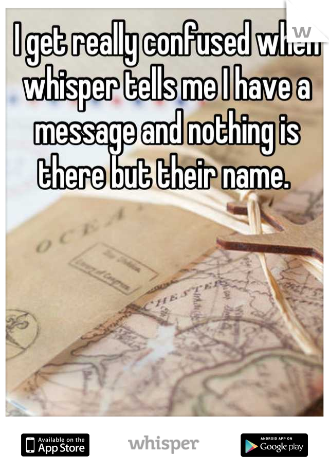 I get really confused when whisper tells me I have a message and nothing is there but their name. 