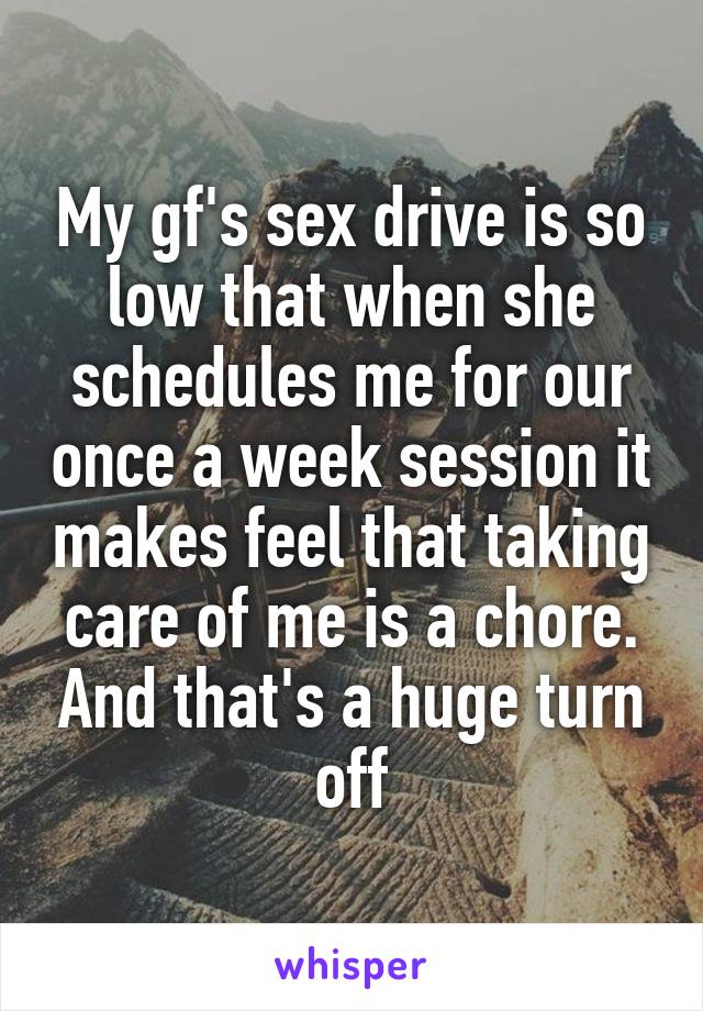 My gf's sex drive is so low that when she schedules me for our once a week session it makes feel that taking care of me is a chore. And that's a huge turn off