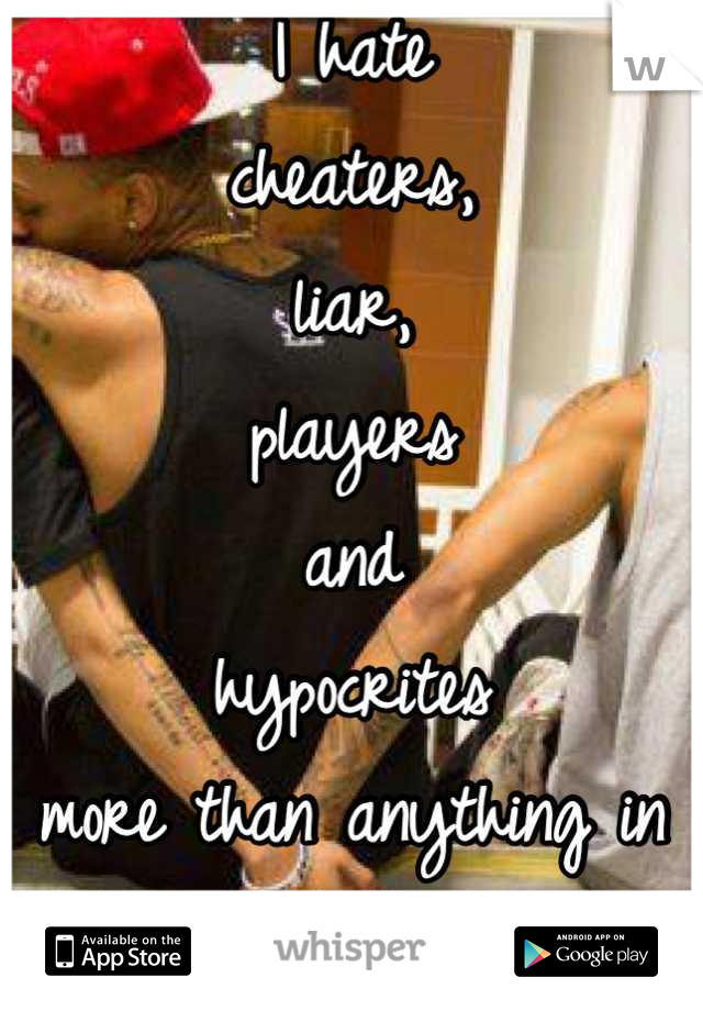 I hate 
cheaters, 
liar, 
players 
and 
hypocrites 
more than anything in this world. 