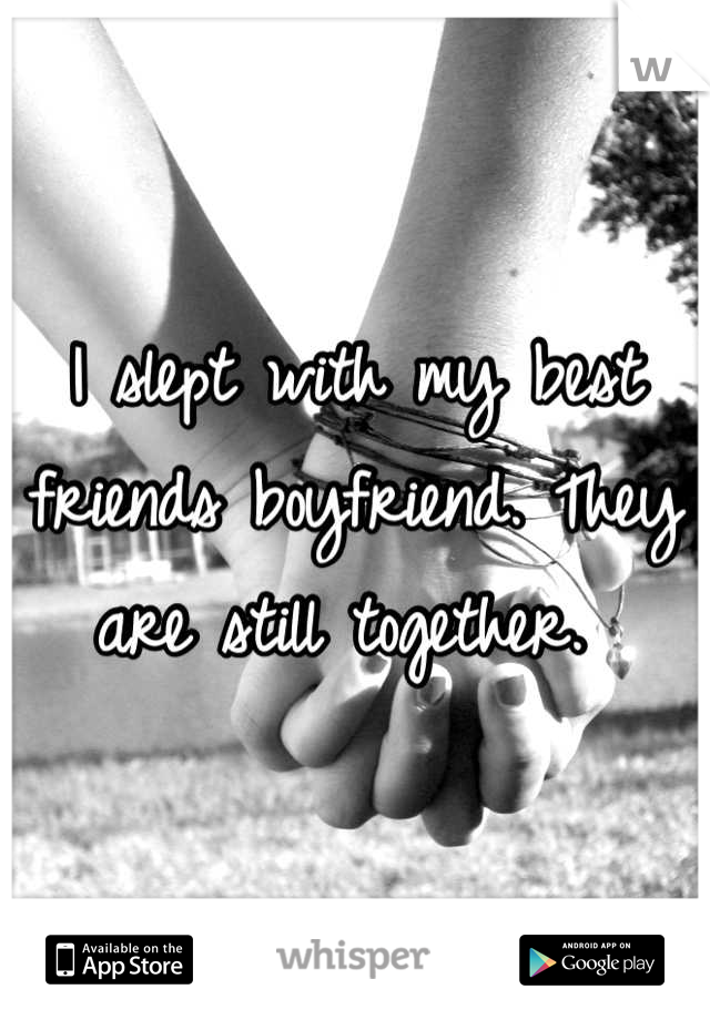 I slept with my best friends boyfriend. They are still together. 
