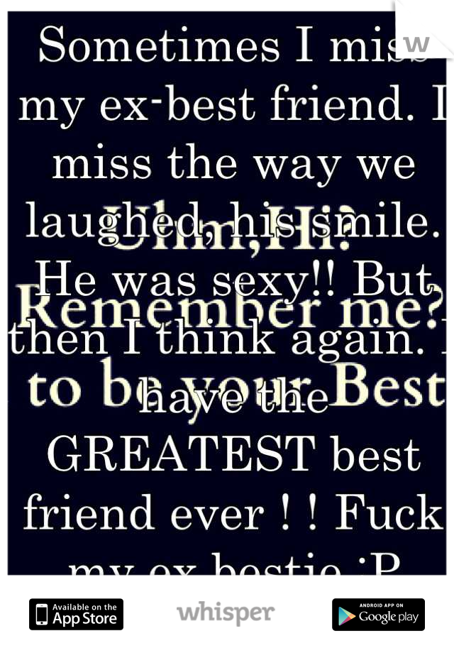 Sometimes I miss my ex-best friend. I miss the way we laughed, his smile. He was sexy!! But then I think again. I have the GREATEST best friend ever ! ! Fuck my ex bestie :P