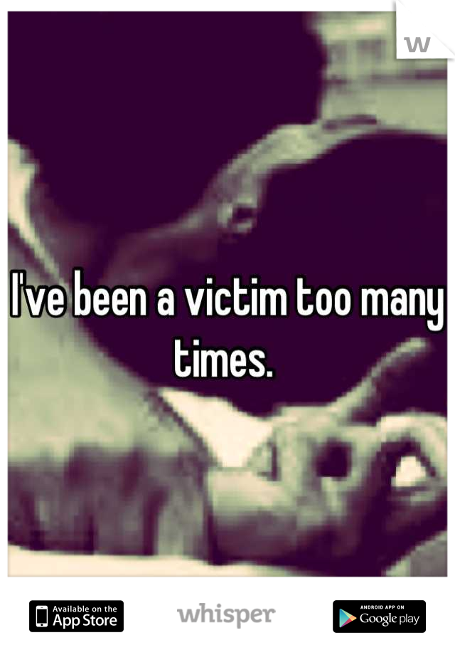 I've been a victim too many times. 