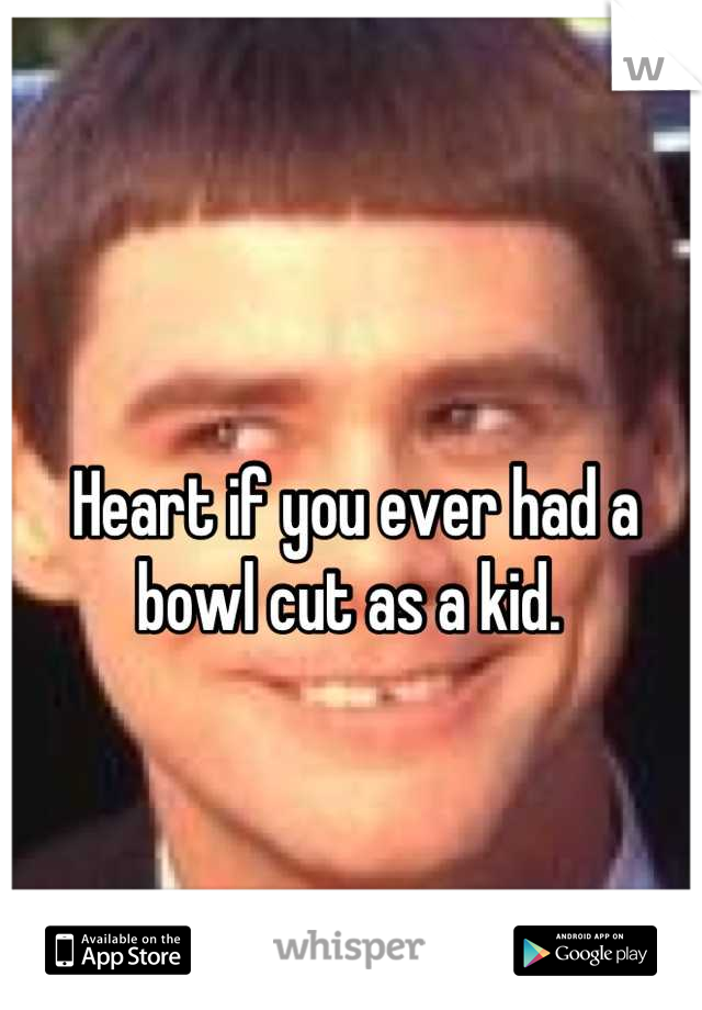 Heart if you ever had a bowl cut as a kid. 