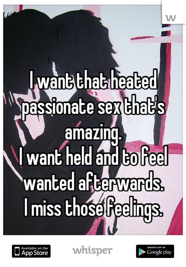 
I want that heated passionate sex that's amazing.
I want held and to feel wanted afterwards.
I miss those feelings.