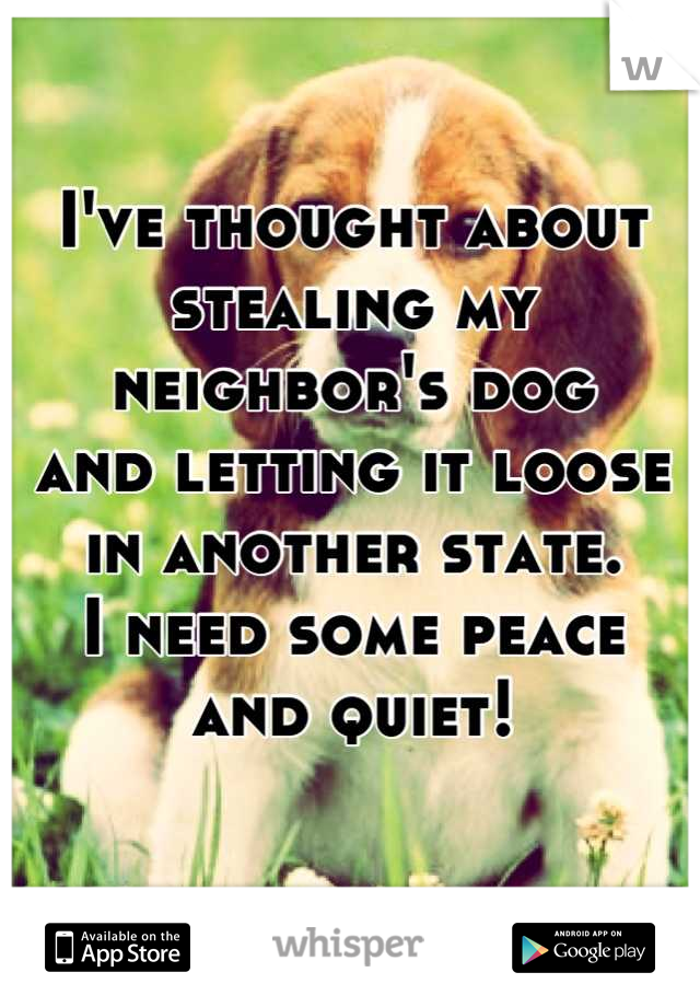 I've thought about 
stealing my neighbor's dog 
and letting it loose 
in another state. 
I need some peace 
and quiet!