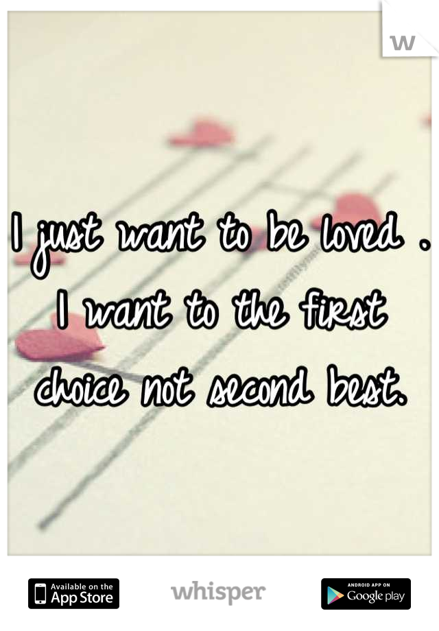 I just want to be loved .
I want to the first choice not second best.
