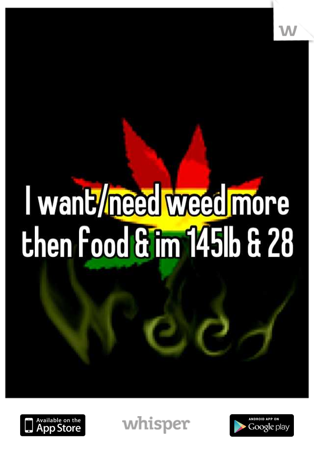 I want/need weed more then food & im 145lb & 28