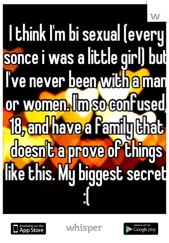 I think I'm bi sexual (every sonce i was a little girl) but I've never been with a man or women. I'm so confused, 18, and have a family that doesn't a prove of things like this. My biggest secret :(