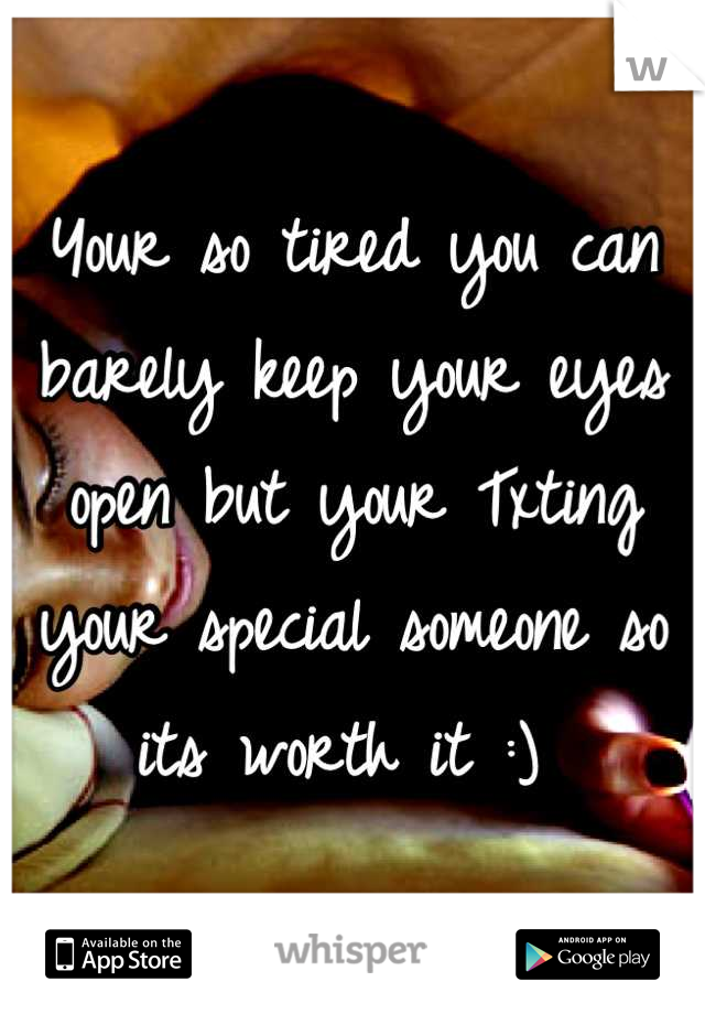 Your so tired you can barely keep your eyes open but your Txting your special someone so its worth it :) 