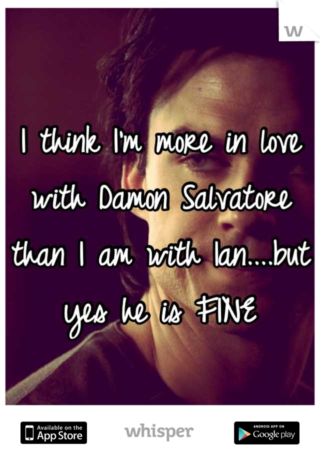 I think I'm more in love with Damon Salvatore than I am with Ian....but yes he is FINE