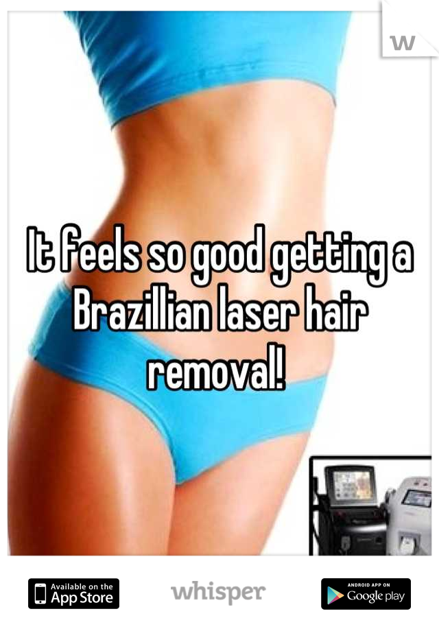 It feels so good getting a Brazillian laser hair removal! 