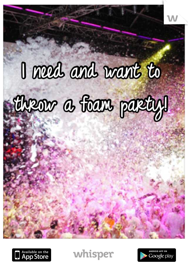 I need and want to throw a foam party!