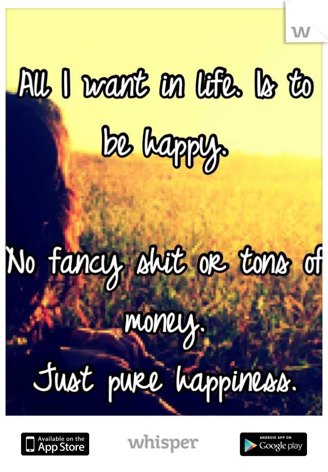 All I want in life. Is to be happy.

No fancy shit or tons of money. 
Just pure happiness.
