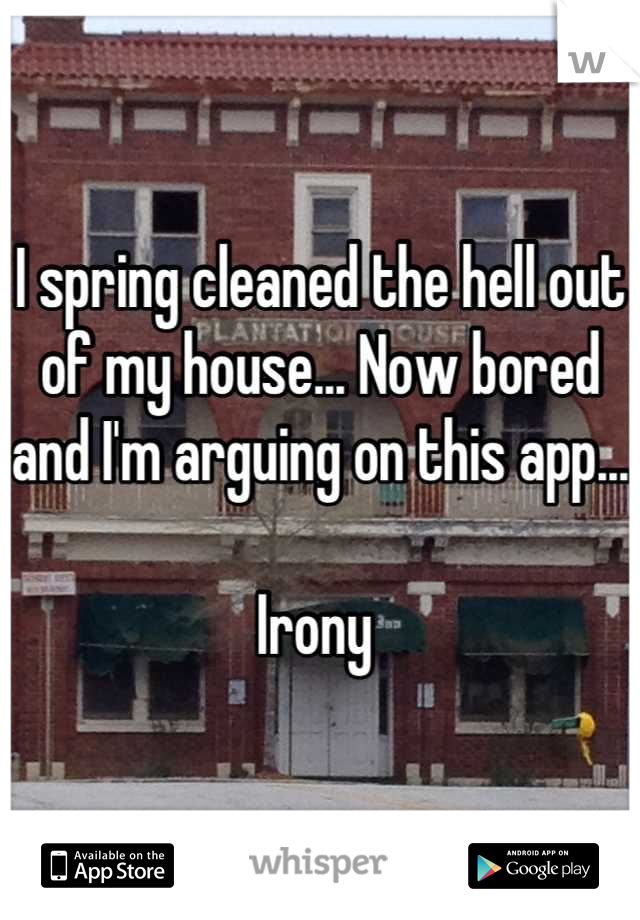 I spring cleaned the hell out of my house... Now bored and I'm arguing on this app... 

Irony 