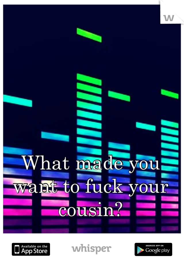 What made you want to fuck your cousin?