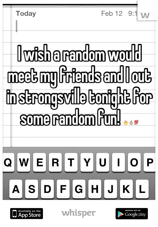 I wish a random would meet my friends and I out in strongsville tonight for some random fun! 🔥👌💯