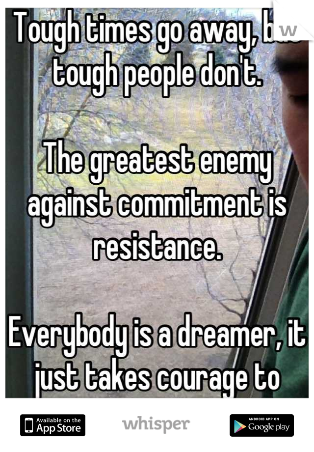 Tough times go away, but tough people don't. 

The greatest enemy against commitment is resistance.

Everybody is a dreamer, it just takes courage to reveal it!