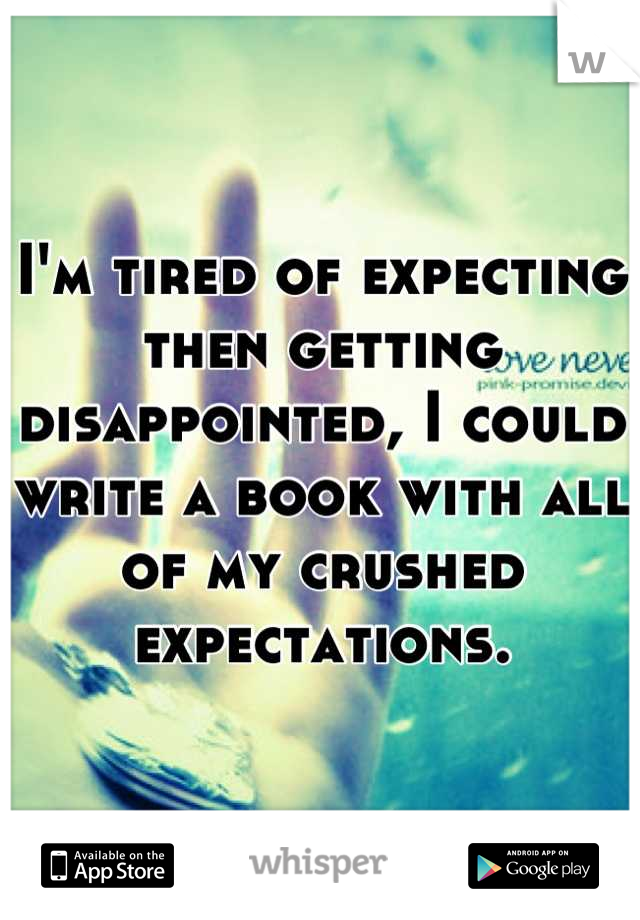 I'm tired of expecting then getting disappointed, I could write a book with all of my crushed expectations.