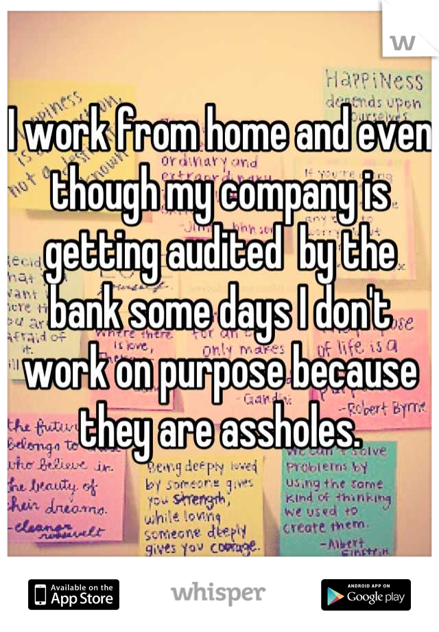 I work from home and even though my company is getting audited  by the bank some days I don't work on purpose because they are assholes.