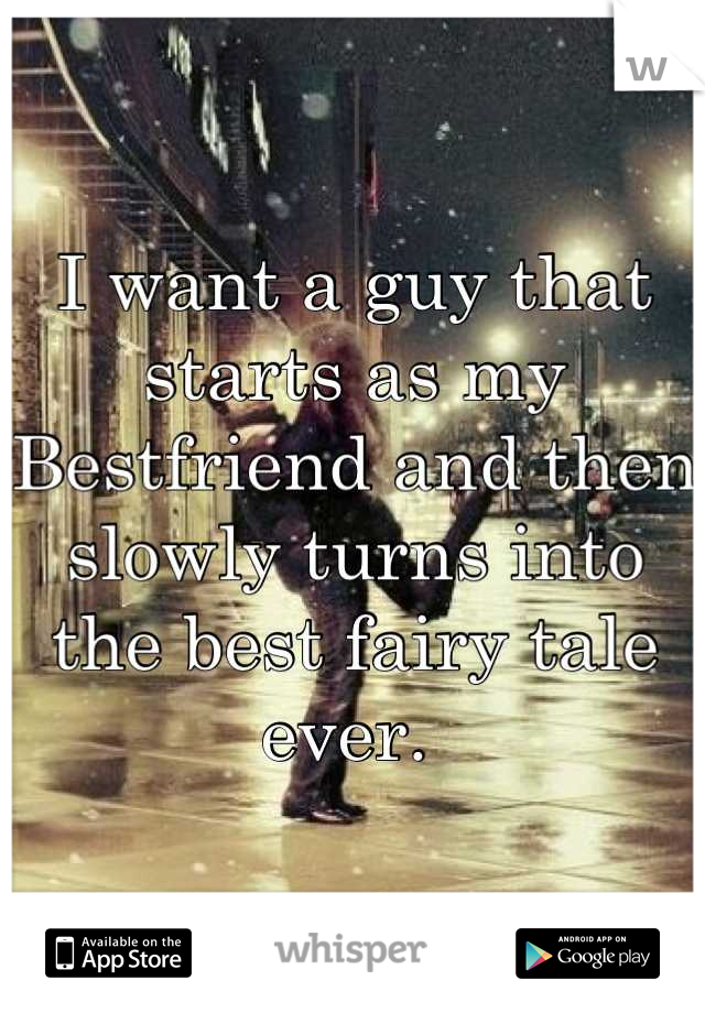 I want a guy that starts as my Bestfriend and then slowly turns into the best fairy tale ever. 