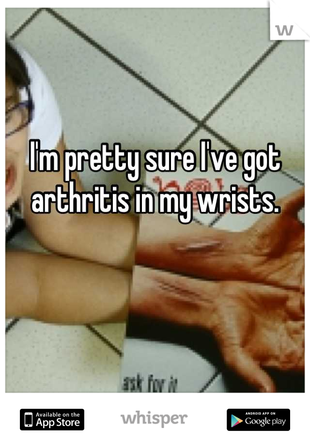 I'm pretty sure I've got arthritis in my wrists. 


