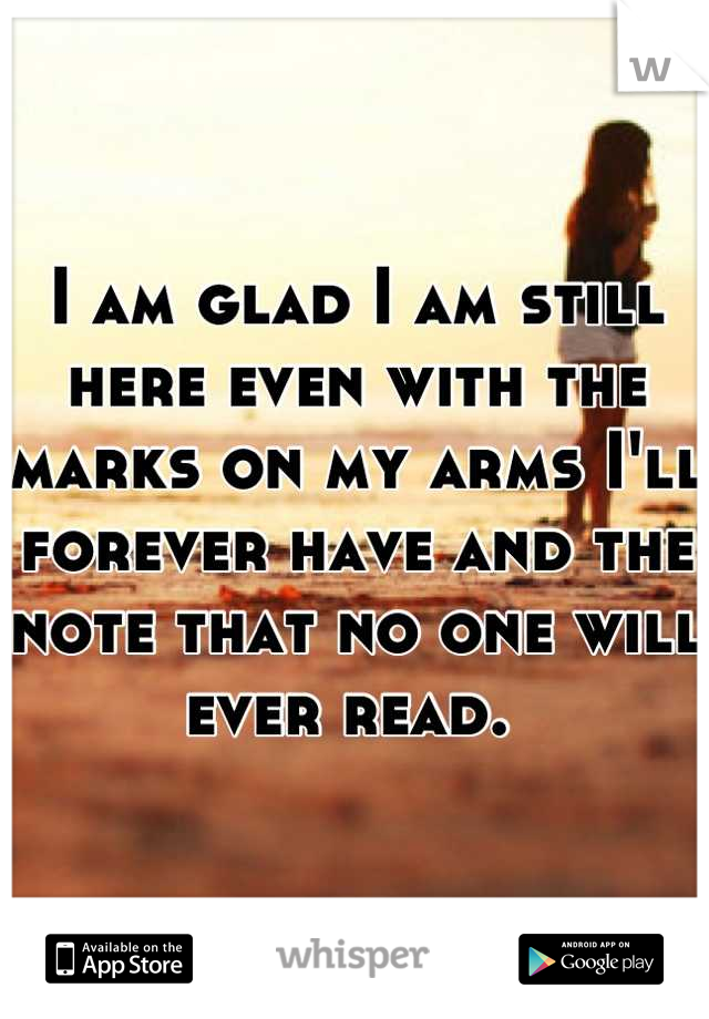 I am glad I am still here even with the marks on my arms I'll forever have and the note that no one will ever read. 