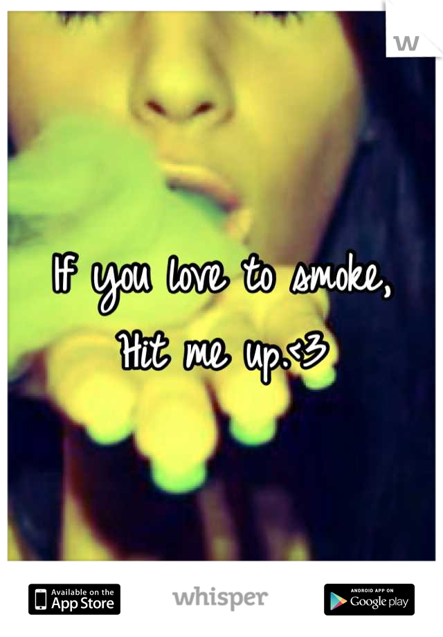 If you love to smoke,
Hit me up.<3