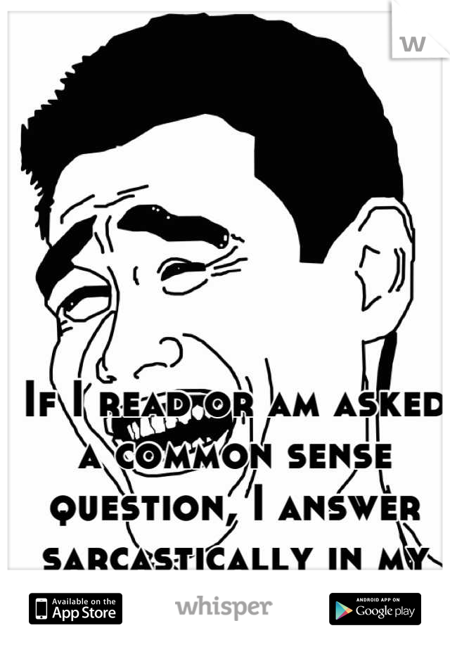 If I read or am asked a common sense question, I answer sarcastically in my head or out loud =P