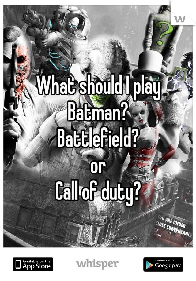 What should I play
Batman?
Battlefield?
or
Call of duty?