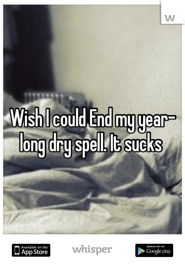 Wish I could End my year-long dry spell. It sucks 