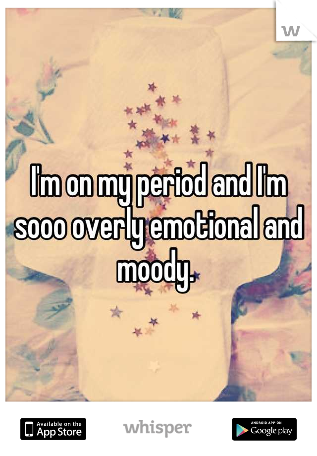 I'm on my period and I'm sooo overly emotional and moody. 