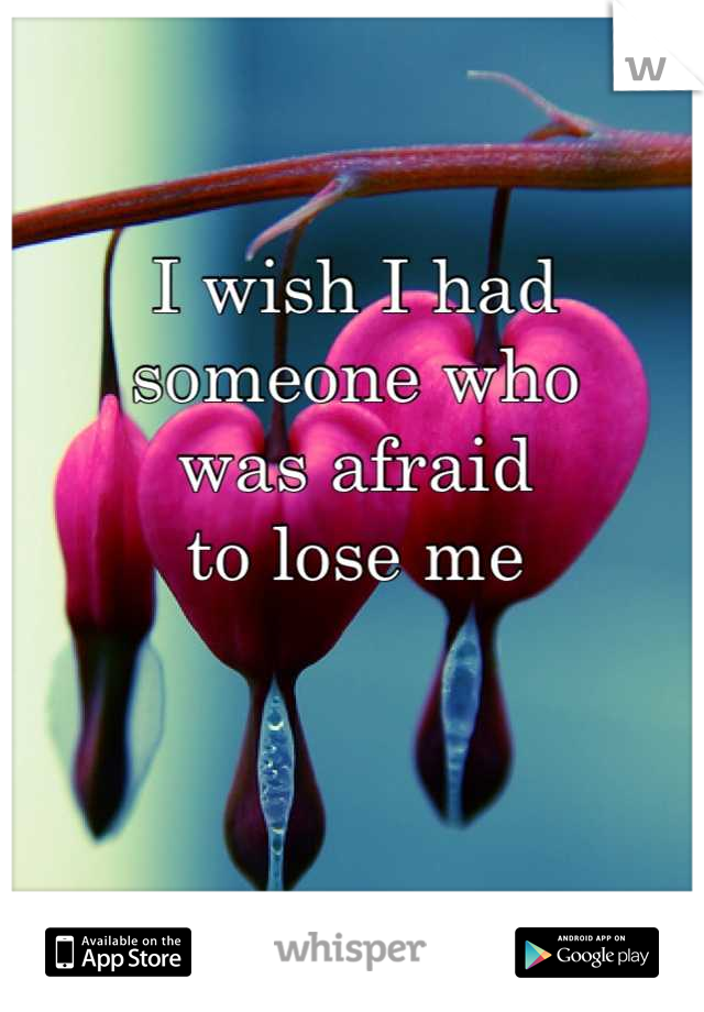 I wish I had someone who
was afraid
to lose me