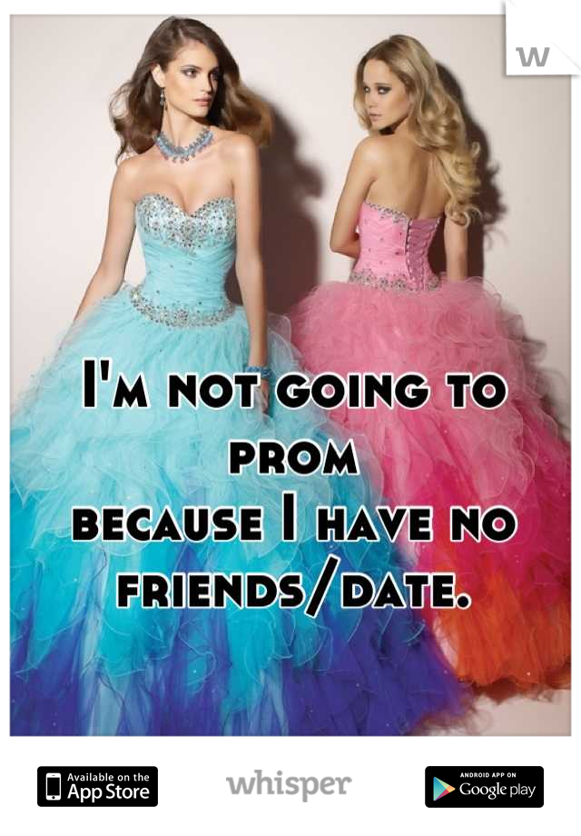 I'm not going to prom
because I have no friends/date.