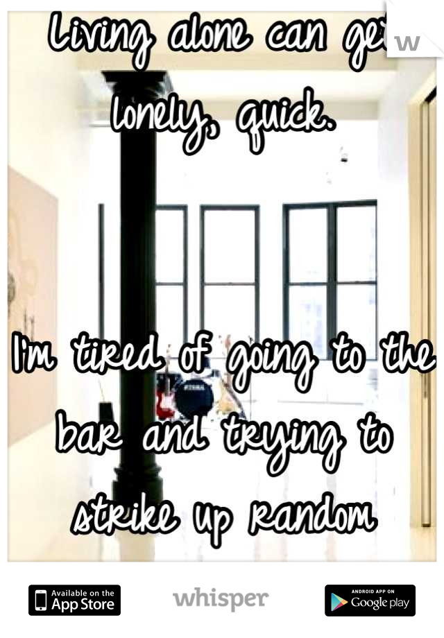 Living alone can get lonely, quick.


I'm tired of going to the bar and trying to strike up random conversation to cure it.