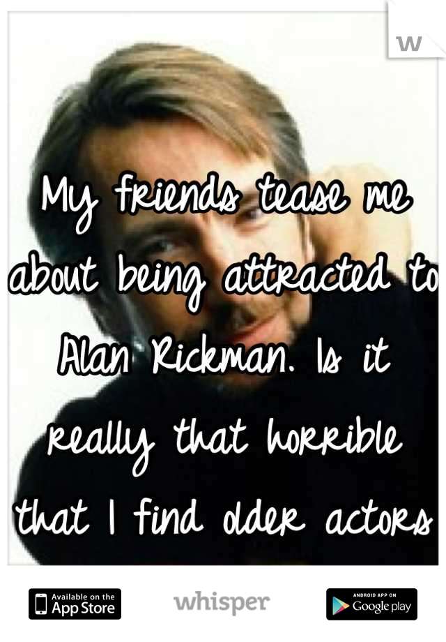 

My friends tease me about being attracted to Alan Rickman. Is it really that horrible that I find older actors more attractive?